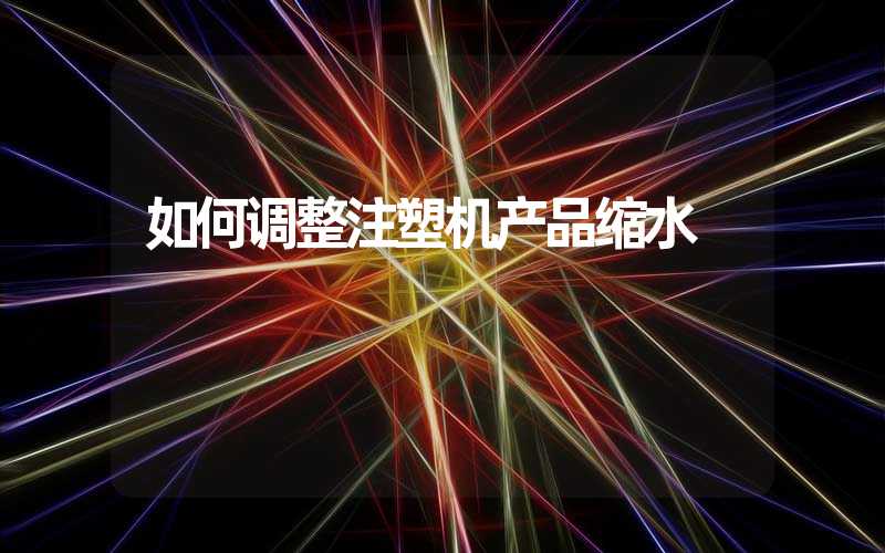 如何调整注塑机产品缩水