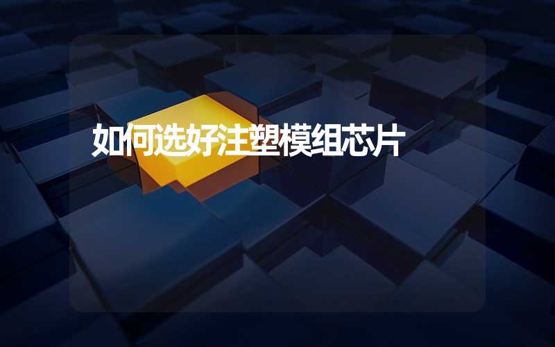 如何选好注塑模组芯片