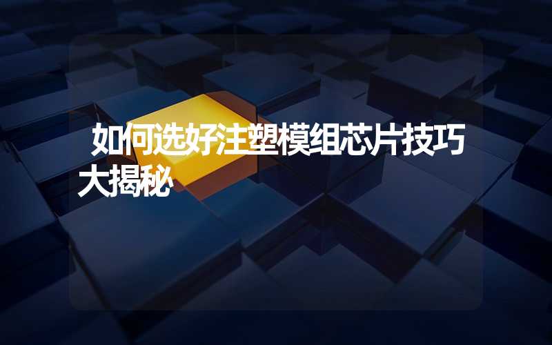 如何选好注塑模组芯片技巧大揭秘