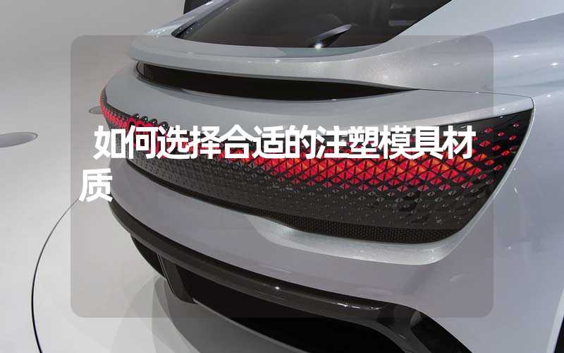 如何选择合适的注塑模具材质