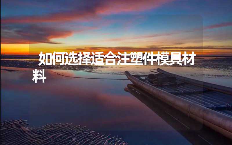 如何选择适合注塑件模具材料