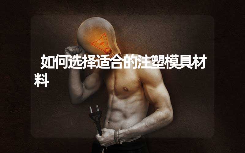 如何选择适合的注塑模具材料