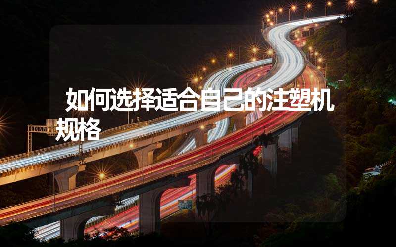 如何选择适合自己的注塑机规格