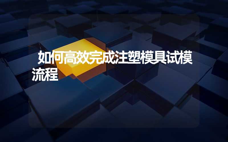 如何高效完成注塑模具试模流程