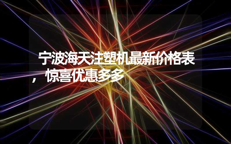 宁波海天注塑机最新价格表,惊喜优惠多多