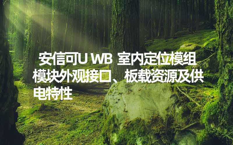 安信可UWB室内定位模组模块外观接口、板载资源及供电特性