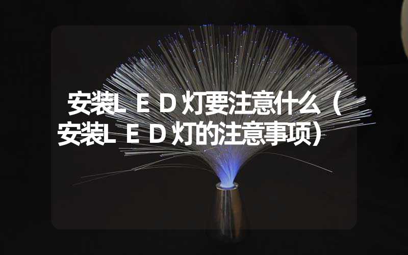 安装LED灯要注意什么（安装LED灯的注意事项）