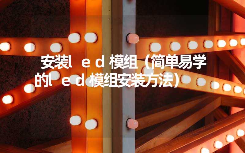 安装led模组（简单易学的led模组安装方法）