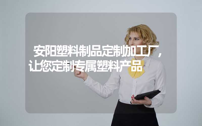 安阳塑料制品定制加工厂,让您定制专属塑料产品