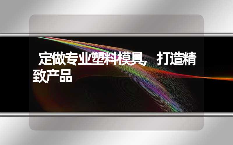 定做专业塑料模具,打造精致产品