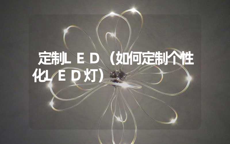 定制LED（如何定制个性化LED灯）