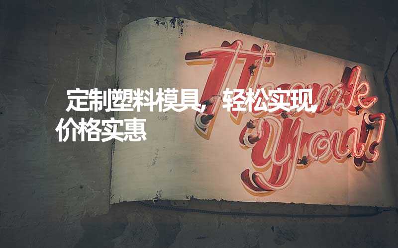 定制塑料模具,轻松实现,价格实惠