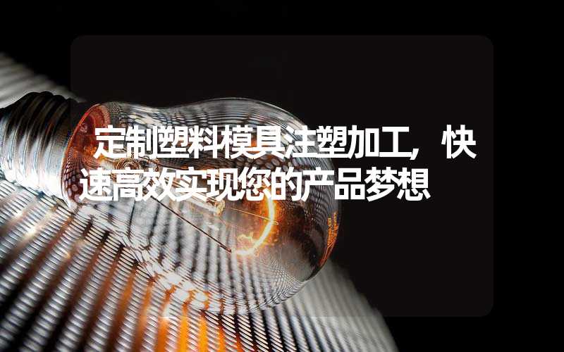 定制塑料模具注塑加工,快速高效实现您的产品梦想