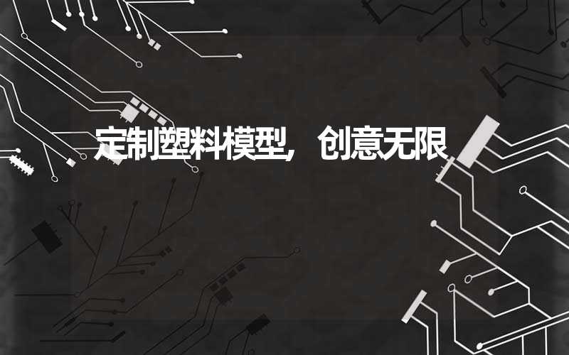 定制塑料模型,创意无限