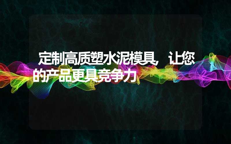 定制高质塑水泥模具,让您的产品更具竞争力