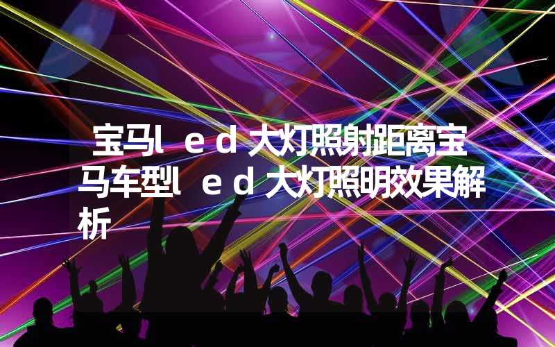 宝马led大灯照射距离宝马车型led大灯照明效果解析