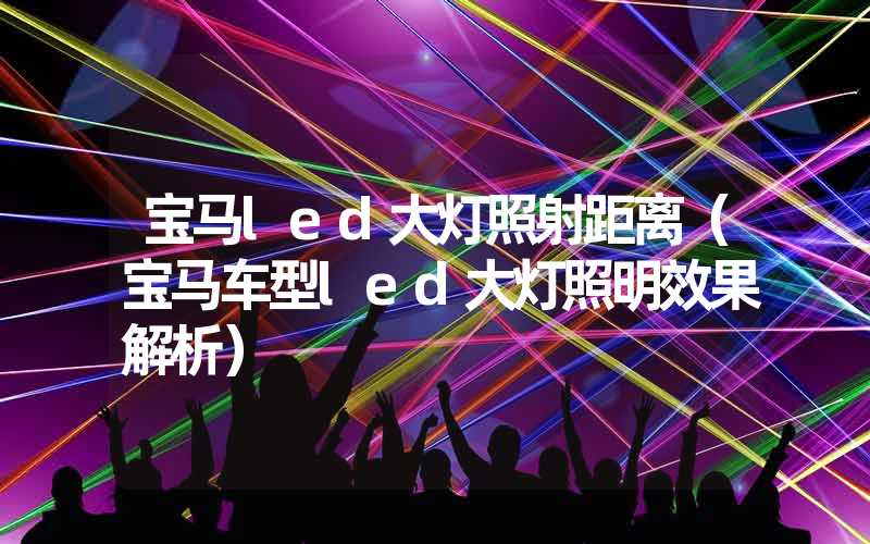 宝马led大灯照射距离（宝马车型led大灯照明效果解析）
