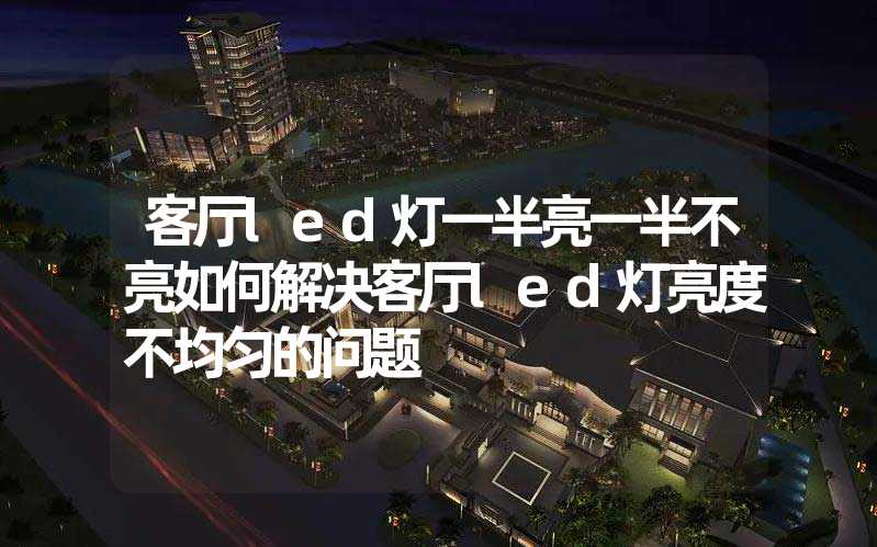 客厅led灯一半亮一半不亮如何解决客厅led灯亮度不均匀的问题