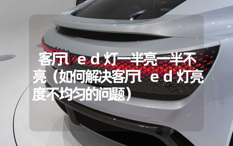 客厅led灯一半亮一半不亮（如何解决客厅led灯亮度不均匀的问题）