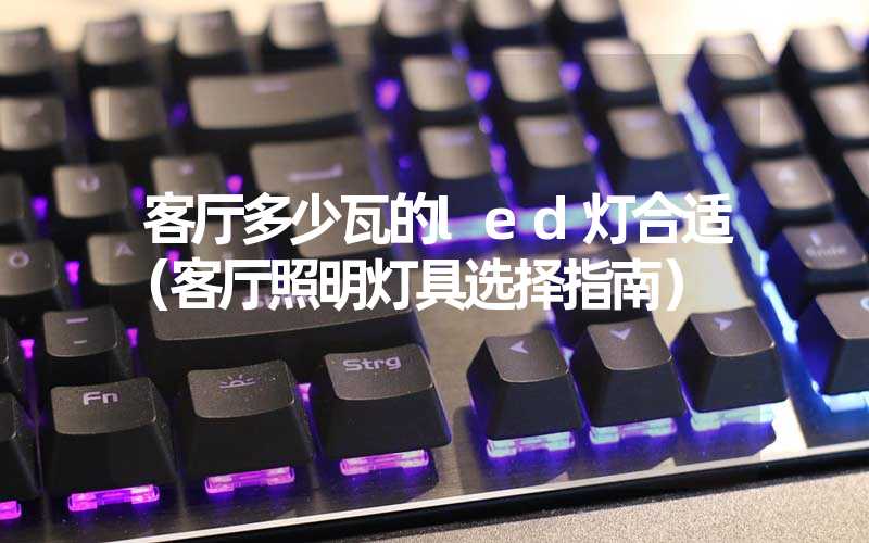 客厅多少瓦的led灯合适（客厅照明灯具选择指南）