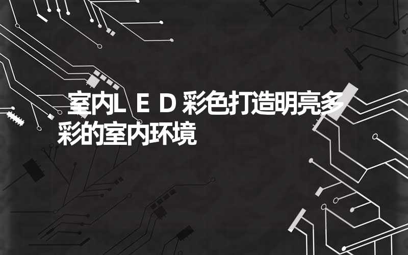 室内LED彩色打造明亮多彩的室内环境