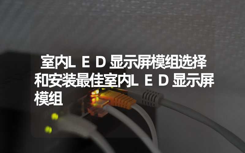 室内LED显示屏模组选择和安装最佳室内LED显示屏模组
