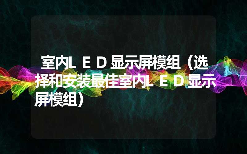 室内LED显示屏模组（选择和安装最佳室内LED显示屏模组）