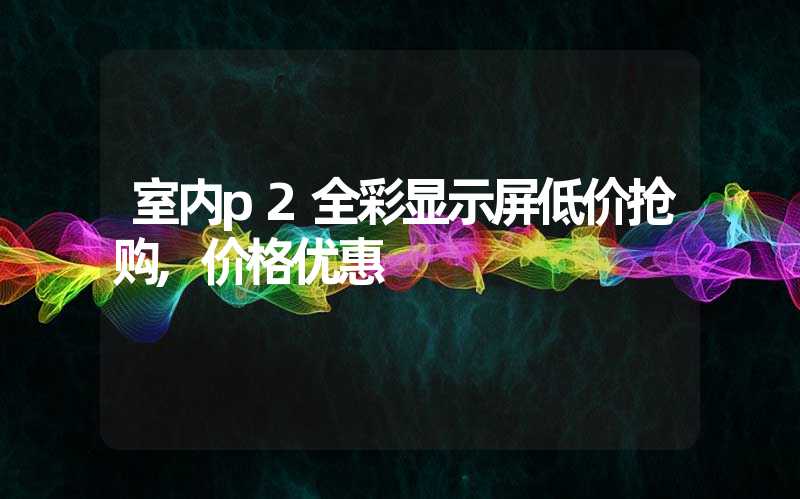 室内p2全彩显示屏低价抢购,价格优惠