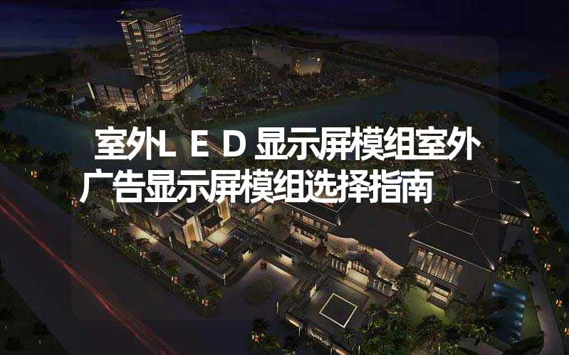 室外LED显示屏模组室外广告显示屏模组选择指南
