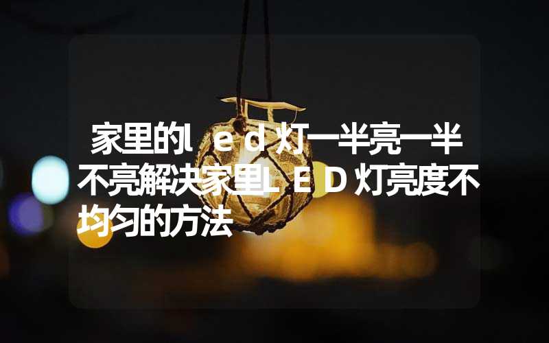 家里的led灯一半亮一半不亮解决家里LED灯亮度不均匀的方法
