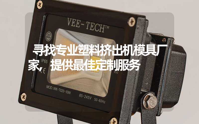 寻找专业塑料挤出机模具厂家,提供最佳定制服务