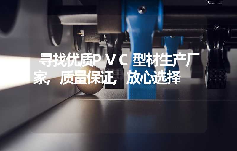 寻找优质PVC型材生产厂家,质量保证,放心选择