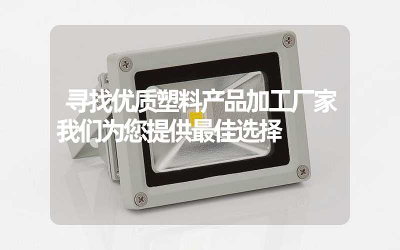 寻找优质塑料产品加工厂家我们为您提供最佳选择