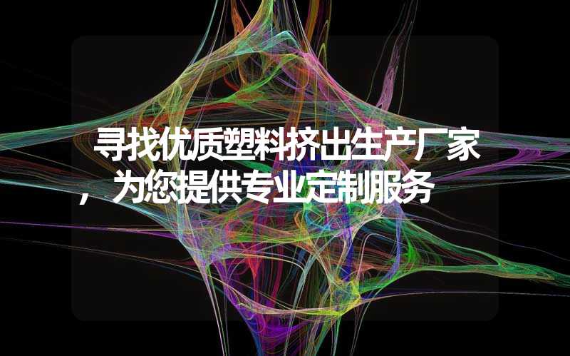 寻找优质塑料挤出生产厂家,为您提供专业定制服务