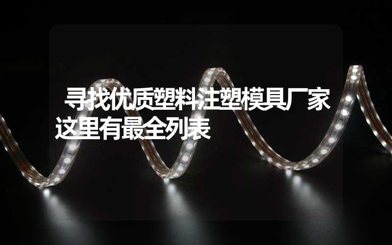 寻找优质塑料注塑模具厂家这里有最全列表