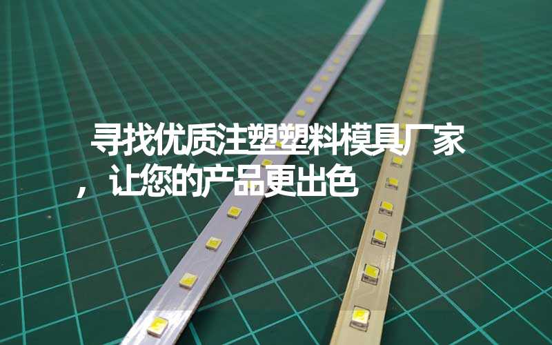 寻找优质注塑塑料模具厂家,让您的产品更出色