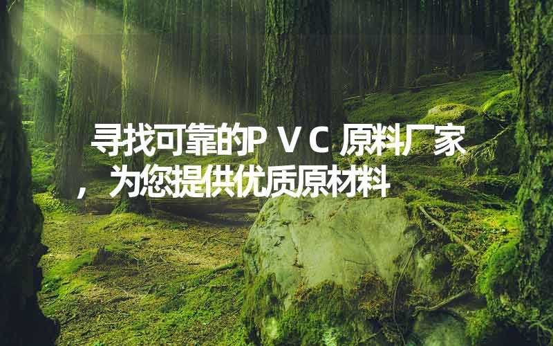 寻找可靠的PVC原料厂家,为您提供优质原材料