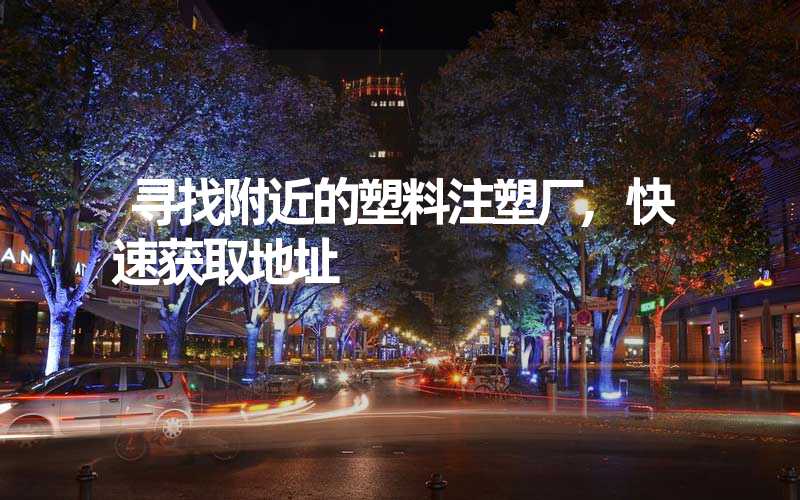 寻找附近的塑料注塑厂,快速获取地址