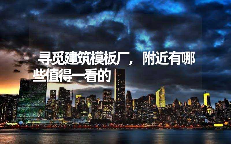 寻觅建筑模板厂,附近有哪些值得一看的