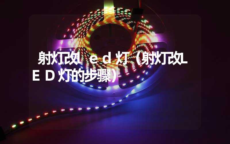 射灯改led灯（射灯改LED灯的步骤）