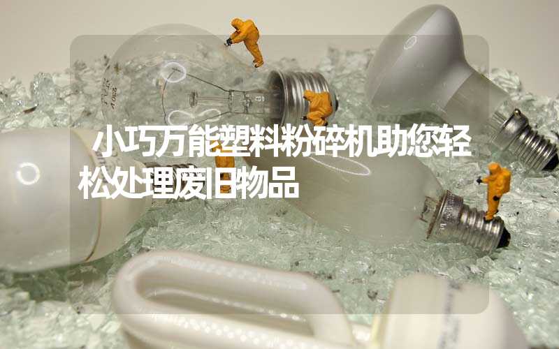小巧万能塑料粉碎机助您轻松处理废旧物品