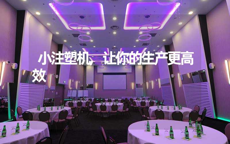 小注塑机,让你的生产更高效