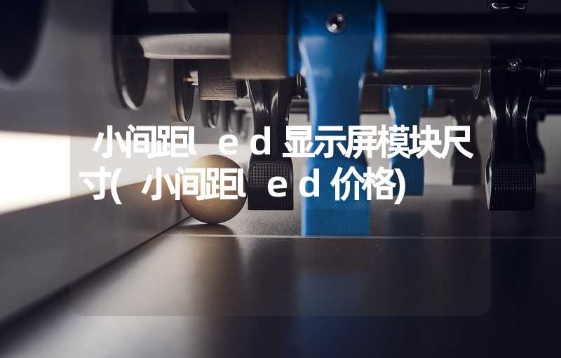 小间距led显示屏模块尺寸(小间距led价格)