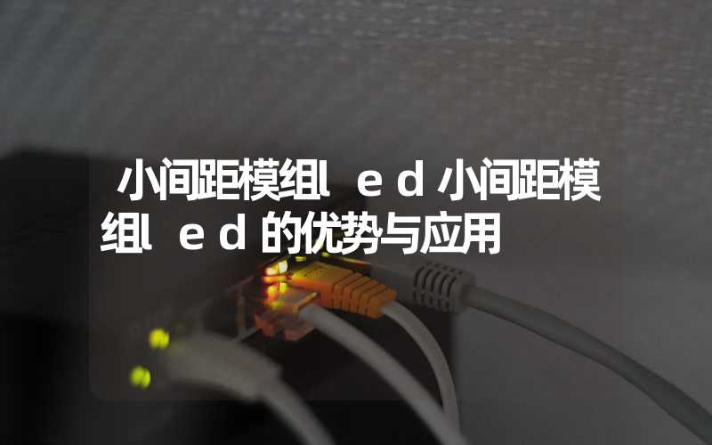 小间距模组led小间距模组led的优势与应用
