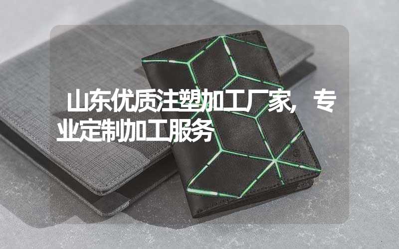 山东优质注塑加工厂家,专业定制加工服务