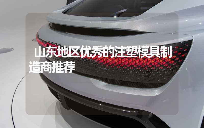 山东地区优秀的注塑模具制造商推荐