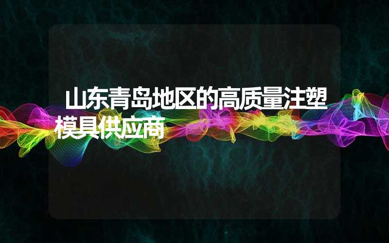 山东青岛地区的高质量注塑模具供应商