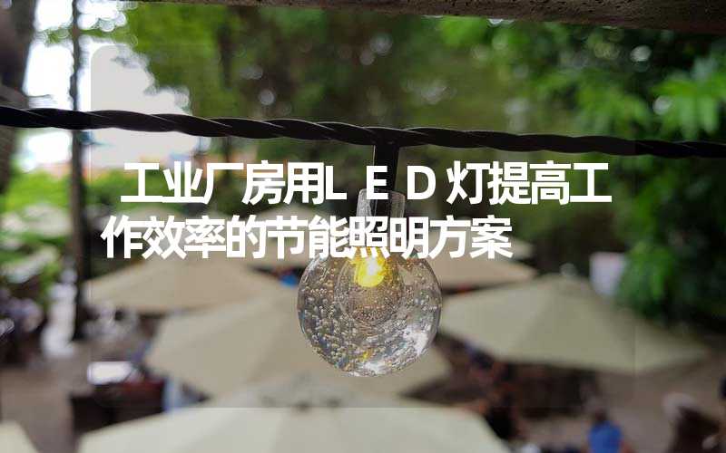 工业厂房用LED灯提高工作效率的节能照明方案