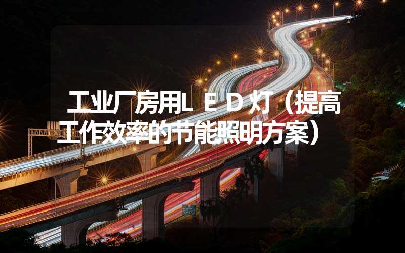 工业厂房用LED灯（提高工作效率的节能照明方案）
