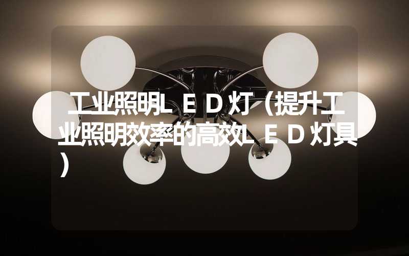 工业照明LED灯（提升工业照明效率的高效LED灯具）